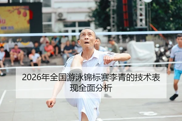 2026年全国游泳锦标赛李青的技术表现全面分析