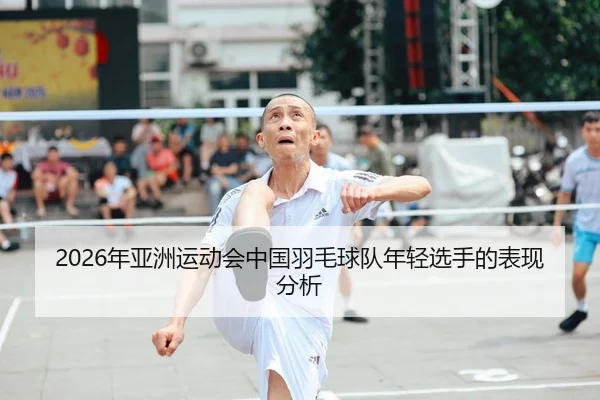 2026年亚洲运动会中国羽毛球队年轻选手的表现分析