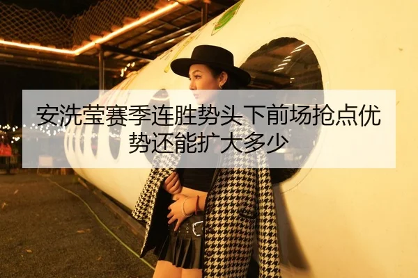 安洗莹赛季连胜势头下前场抢点优势还能扩大多少