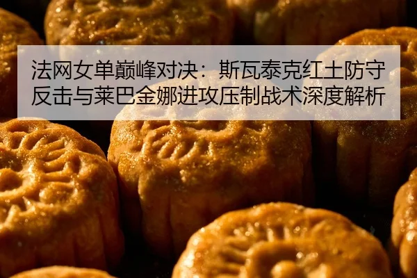 法网女单巅峰对决：斯瓦泰克红土防守反击与莱巴金娜进攻压制战术深度解析