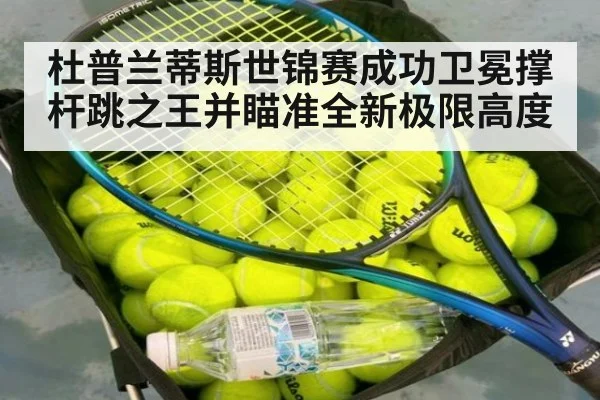 杜普兰蒂斯世锦赛成功卫冕撑杆跳之王并瞄准全新极限高度