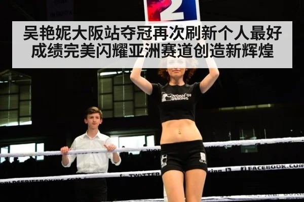 吴艳妮大阪站夺冠再次刷新个人最好成绩完美闪耀亚洲赛道创造新辉煌