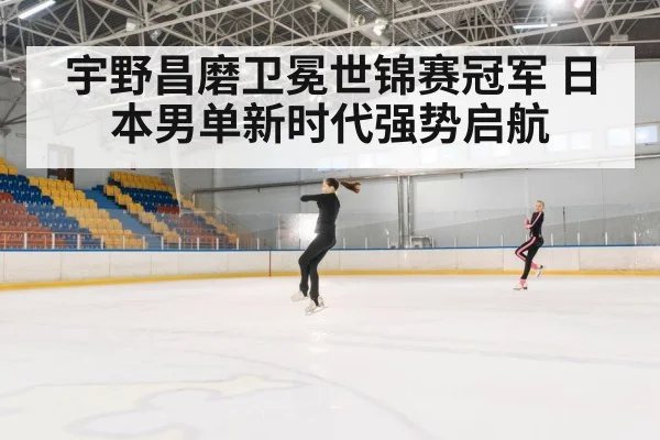 宇野昌磨卫冕世锦赛冠军 日本男单新时代强势启航