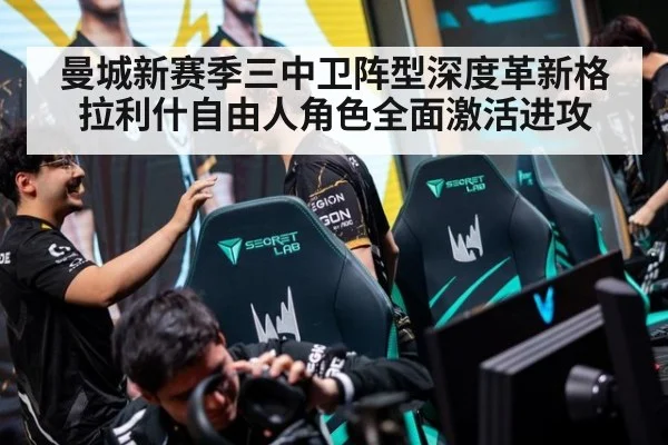 曼城新赛季三中卫阵型深度革新格拉利什自由人角色全面激活进攻