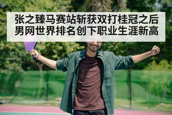 张之臻马赛站斩获双打桂冠之后男网世界排名创下职业生涯新高